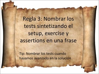 Regla 3: Nombrar los
tests sintetizando el
setup, exercise y
assertions en una frase
Tip: Nombrar los tests cuando
hayamos avanzado en la solución
 