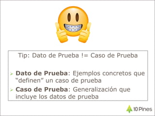 Tip: Dato de Prueba != Caso de Prueba
 Dato de Prueba: Ejemplos concretos que
“definen” un caso de prueba
 Caso de Prueba: Generalización que
incluye los datos de prueba
 