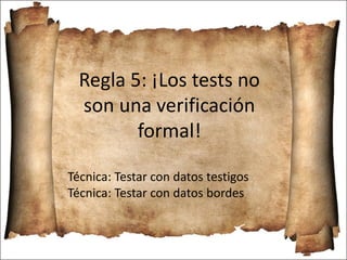 Regla 5: ¡Los tests no
son una verificación
formal!
Técnica: Testar con datos testigos
Técnica: Testar con datos bordes
 