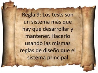 Regla 9: Los tests son
un sistema más que
hay que desarrollar y
mantener. Hacerlo
usando las mismas
reglas de diseño que el
sistema principal
 