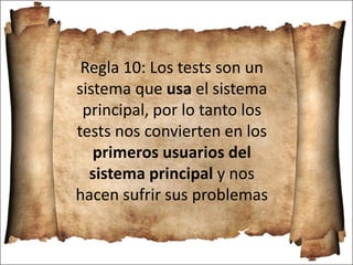 Regla 10: Los tests son un
sistema que usa el sistema
principal, por lo tanto los
tests nos convierten en los
primeros usuarios del
sistema principal y nos
hacen sufrir sus problemas
 