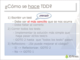 ¿Cómo se hace TDD?
1) Escribir un test
- Debe ser el más sencillo que se nos ocurra
- Debe fallar al correrlo
2) Correr todos los tests
- Implementar la solución más simple que
haga pasar el/los test/s
- GOTO 2 hasta que “todos los tests” pasen
3) Reflexiono - ¿Se puede mejorar el código?
- Sí -> Refactorizar. GOTO 2
- No -> GOTO 1
 
