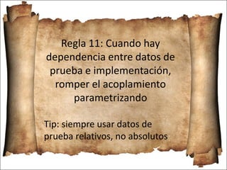 Regla 11: Cuando hay
dependencia entre datos de
prueba e implementación,
romper el acoplamiento
parametrizando
Tip: siempre usar datos de
prueba relativos, no absolutos
 