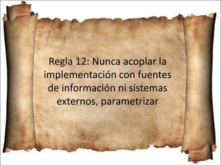 Regla 12: Nunca acoplar la
implementación con fuentes
de información ni sistemas
externos, parametrizar
 
