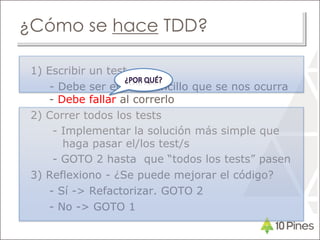 ¿Cómo se hace TDD?
1) Escribir un test
- Debe ser el más sencillo que se nos ocurra
- Debe fallar al correrlo
2) Correr todos los tests
- Implementar la solución más simple que
haga pasar el/los test/s
- GOTO 2 hasta que “todos los tests” pasen
3) Reflexiono - ¿Se puede mejorar el código?
- Sí -> Refactorizar. GOTO 2
- No -> GOTO 1
 