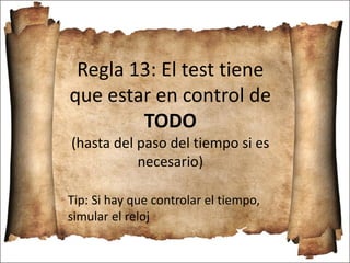 Regla 13: El test tiene
que estar en control de
TODO
(hasta del paso del tiempo si es
necesario)
Tip: Si hay que controlar el tiempo,
simular el reloj
 