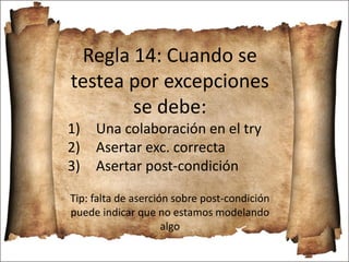 Regla 14: Cuando se
testea por excepciones
se debe:
1) Una colaboración en el try
2) Asertar exc. correcta
3) Asertar post-condición
Tip: falta de aserción sobre post-condición
puede indicar que no estamos modelando
algo
 