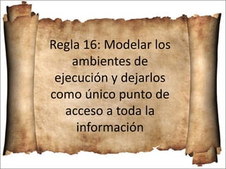 Regla 16: Modelar los
ambientes de
ejecución y dejarlos
como único punto de
acceso a toda la
información
 