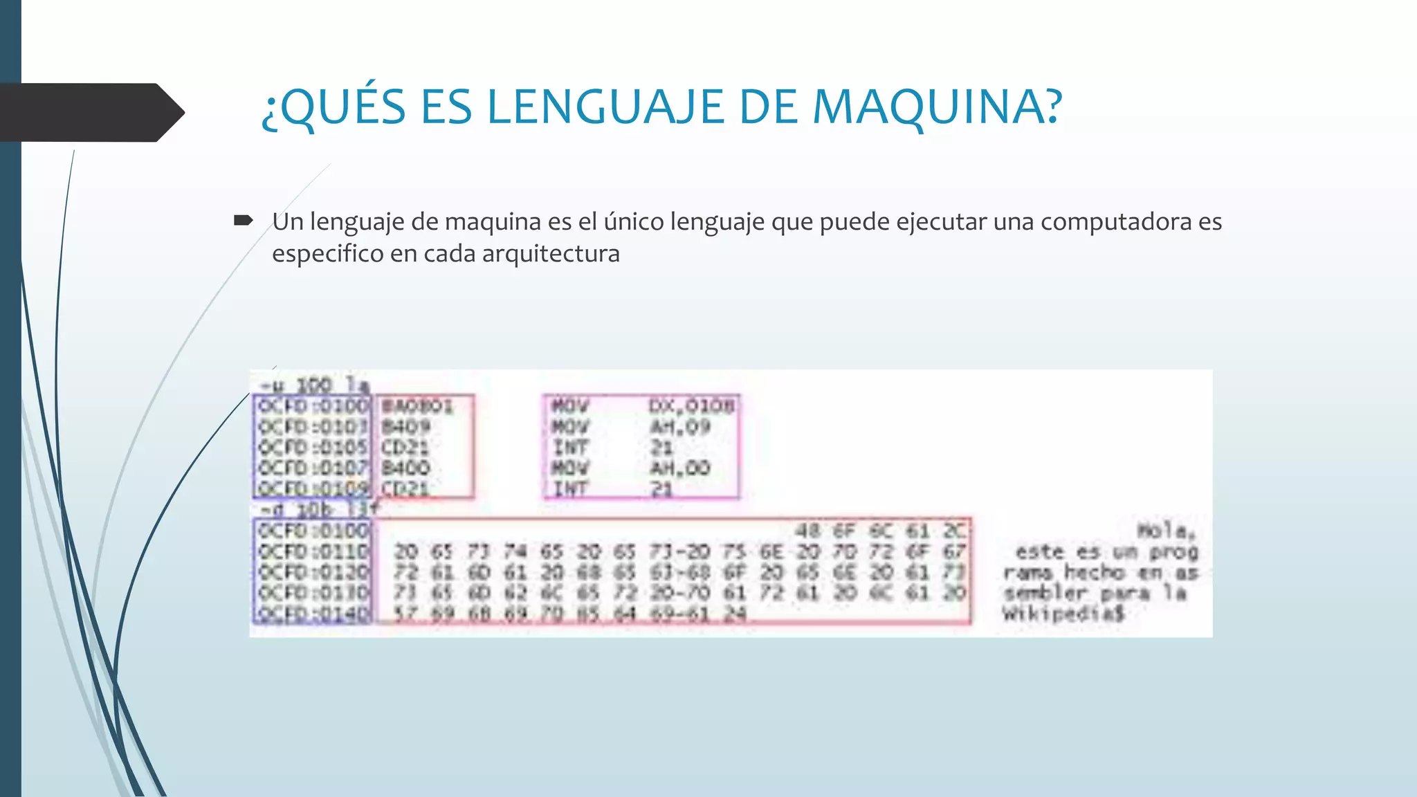 ¿QUÉS ES LENGUAJE DE MAQUINA?
 Un lenguaje de maquina es el único lenguaje que puede ejecutar una computadora es
especifico en cada arquitectura
 