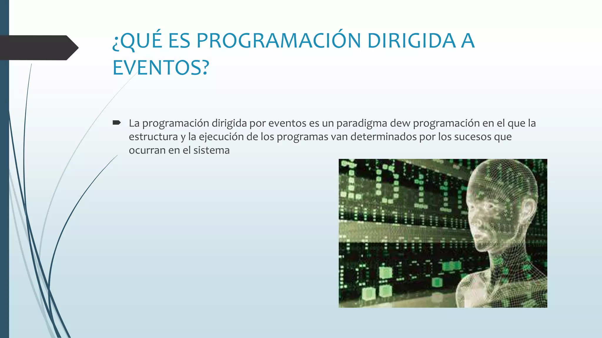 ¿QUÉ ES PROGRAMACIÓN DIRIGIDA A
EVENTOS?
 La programación dirigida por eventos es un paradigma dew programación en el que la
estructura y la ejecución de los programas van determinados por los sucesos que
ocurran en el sistema
 
