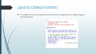¿QUÉ ES CÓDIGO FUENTE?
 Un código fuente de un programa esta escrito por un programador en algún lenguaje
de programación
 