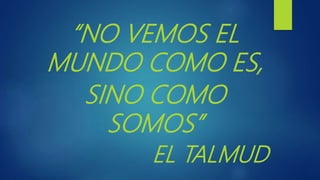 “NO VEMOS EL
MUNDO COMO ES,
SINO COMO
SOMOS”
EL TALMUD
 