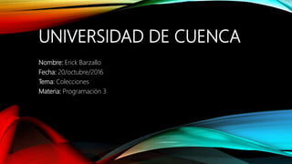 UNIVERSIDAD DE CUENCA
Nombre: Erick Barzallo
Fecha: 20/octubre/2016
Tema: Colecciones
Materia: Programación 3
 