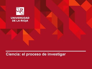 Ciencia: el proceso de investigar
 