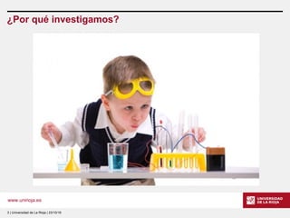 www.unirioja.es
¿Por qué investigamos?
3 | Universidad de La Rioja | 23/10/16
 