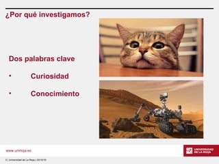 www.unirioja.es
¿Por qué investigamos?
5 | Universidad de La Rioja | 23/10/16
Dos palabras clave
• Curiosidad
• Conocimiento
 