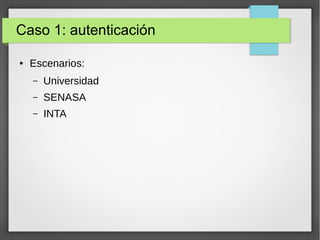 Caso 1: autenticación
● Escenarios:
– Universidad
– SENASA
– INTA
 