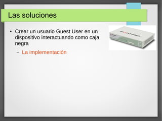 Las soluciones
● Crear un usuario Guest User en un
dispositivo interactuando como caja
negra
– La implementación
 