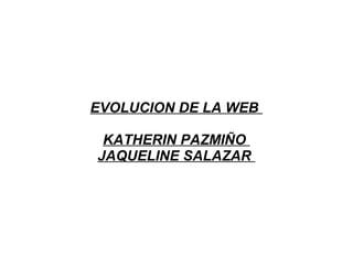EVOLUCION DE LA WEB
KATHERIN PAZMIÑO
JAQUELINE SALAZAR
 