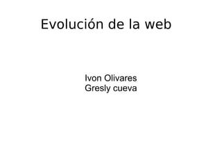 Evolución de la web
Ivon Olivares
Gresly cueva
 