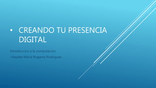• CREANDO TU PRESENCIA
DIGITAL
Introduccion a la computacion
-Haydee Maria Rugama Rodriguez
 