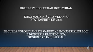HIGIENE Y SEGURIDAD INDUSTRIAL
EDNA MAGALY ÁVILA VELASCO
NOVIEMBRE 6 DE 2016
ESCUELA COLOMBIANA DE CARRERAS INDUSTRIALES ECCI
INGENIERÍA ELECTRÓNICA
SEGURIDAD INDUSTRIAL
 