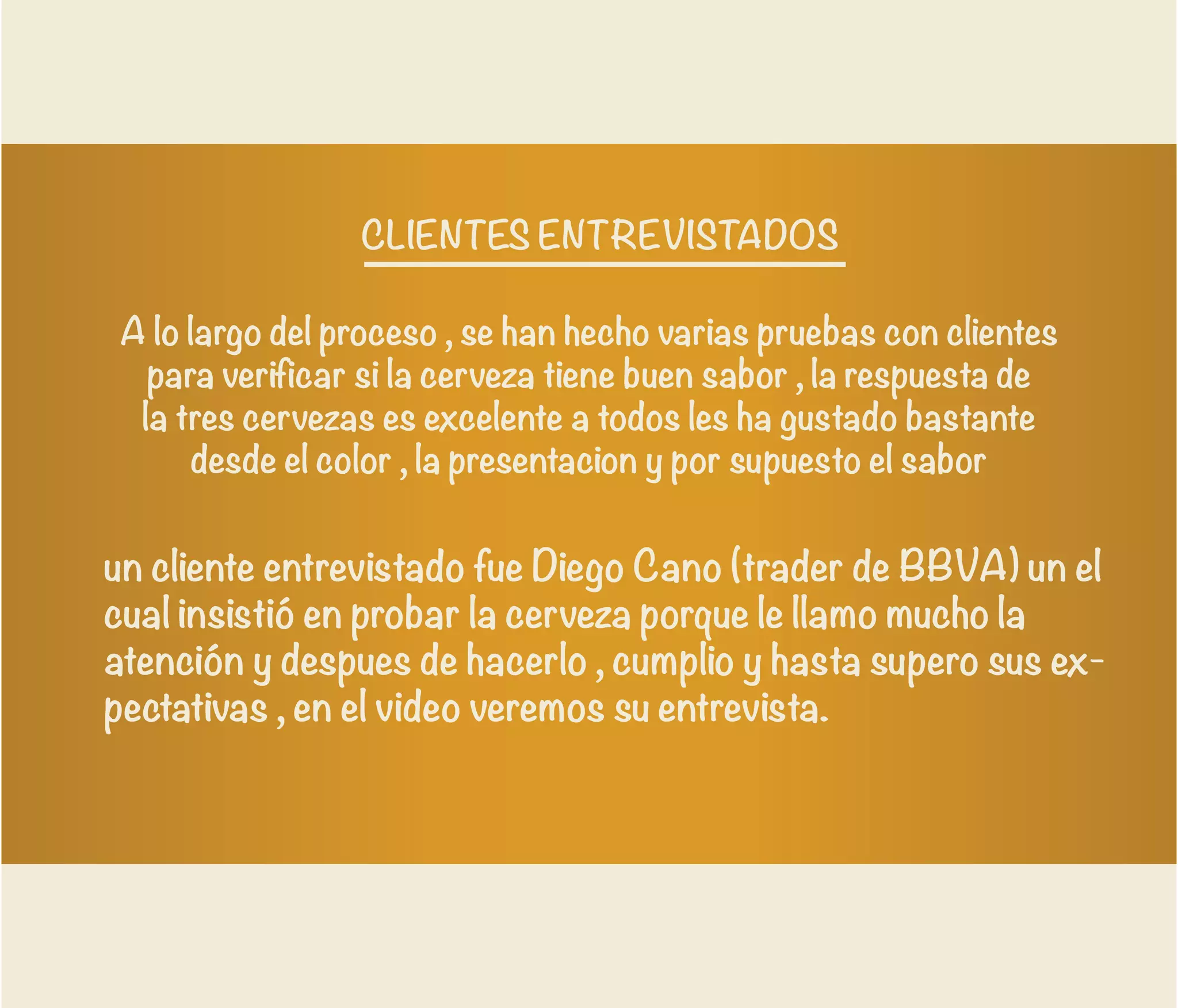 un cliente entrevistado fue Diego Cano (trader de BBVA) un el
cual insistió en probar la cerveza porque le llamo mucho la
atención y despues de hacerlo , cumplio y hasta supero sus ex-
pectativas , en el video veremos su entrevista.
 