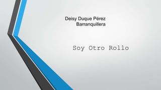 Deisy Duque Pérez
Barranquillera
Soy Otro Rollo