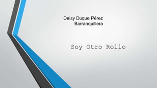 Deisy Duque Pérez
Barranquillera
Soy Otro Rollo
 