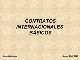 CONTRATOS
INTERNACIONALES
BÁSICOS
Bogotá Colombia Agosto 26 de 2016
 