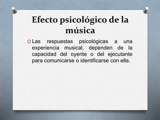 Efecto psicológico de la
música
O Las respuestas psicológicas a una
experiencia musical, dependen de la
capacidad del oyente o del ejecutante
para comunicarse o identificarse con ella.
 