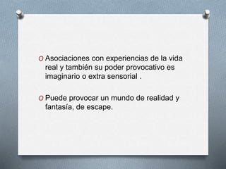 O Asociaciones con experiencias de la vida
real y también su poder provocativo es
imaginario o extra sensorial .
O Puede provocar un mundo de realidad y
fantasía, de escape.
 