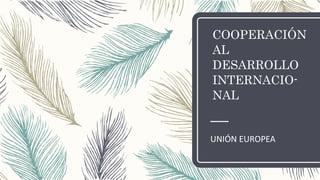 COOPERACIÓN
AL
DESARROLLO
INTERNACIO-
NAL
UNIÓN EUROPEA
 