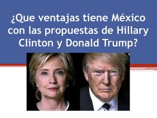 ¿Que ventajas tiene México
con las propuestas de Hillary
Clinton y Donald Trump?
 