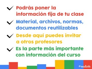 Podrás poner la
información fija de tu clase
@rosaliarte
Material, archivos, normas,
documentos reutilizables
Es la parte más importante
con información del curso
Desde aquí puedes invitar
a otros profesores
 