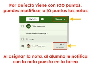 Por defecto viene con 100 puntos,
puedes modificar a 10 puntos las notas
Al asignar la nota, al alumno le notifica
con la nota puesta en la tarea
 