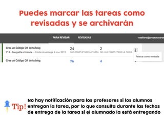Puedes marcar las tareas como
revisadas y se archivarán
No hay notificación para los profesores si los alumnos
entregan la tarea, por lo que consulta durante las fechas
de entrega de la tarea si el alumnado la está entregando
 