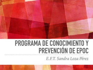 PROGRAMA DE CONOCIMIENTO Y
PREVENCIÓN DE EPOC
E.F.T. Sandra Loza Pérez
 