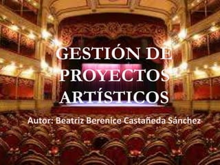 GESTIÓN DE
PROYECTOS
ARTÍSTICOS
Autor: Beatriz Berenice Castañeda Sánchez
 