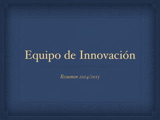 Equipo de Innovación
Resumen 2014/2015
 
