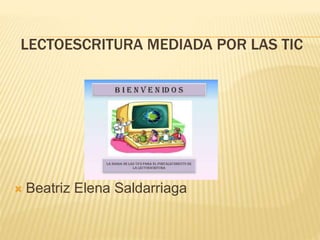 LECTOESCRITURA MEDIADA POR LAS TIC
 Beatriz Elena Saldarriaga
 
