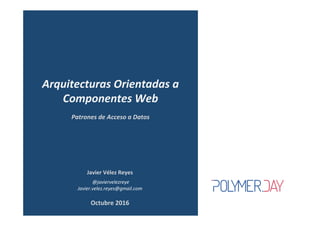 Javier	Vélez	Reyes	
	@javiervelezreye	
Javier.velez.reyes@gmail.com	
Patrones	de	Acceso	a	Datos	
Arquitecturas	Orientadas	a	
Componentes	Web	
Octubre	2016	
 