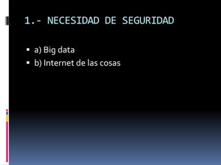 1.- NECESIDAD DE SEGURIDAD
 a) Big data
 b) Internet de las cosas
 