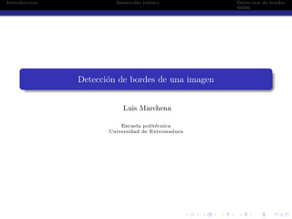 Introduccion. Desarrollo te´orico Deteccion de bordes
Detecci´on de bordes de una imagen
Luis Marchena
Escuela polit´ecnica
Universidad de Extremadura
 