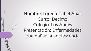 Nombre: Lorena Isabel Arias
Curso: Decimo
Colegio: Los Andes
Presentación: Enfermedades
que dañan la adolescencia
 