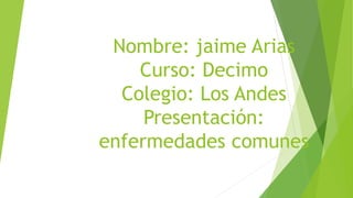 Nombre: jaime Arias
Curso: Decimo
Colegio: Los Andes
Presentación:
enfermedades comunes
 