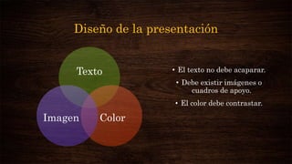 Diseño de la presentación
Texto
ColorImagen
• El texto no debe acaparar.
• Debe existir imágenes o
cuadros de apoyo.
• El color debe contrastar.
 