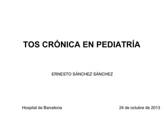 TOS CRÓNICA EN PEDIATRÍA
ERNESTO SÁNCHEZ SÁNCHEZ
Hospital de Barcelona 24 de octubre de 2013
 