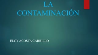 LA
CONTAMINACIÓN
ELCY ACOSTA CARRILLO
 