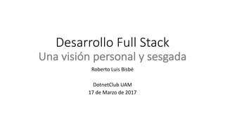 Desarrollo	Full	Stack
Una	visión	personal	y	sesgada
Roberto	Luis	Bisbé
DotnetClub UAM
17	de	Marzo de	2017
 